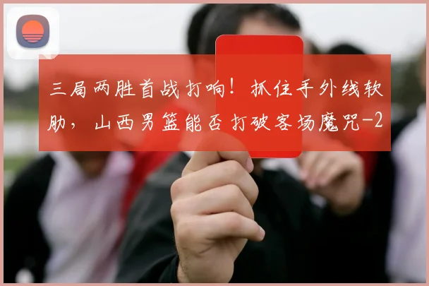 三局两胜首战打响！抓住手外线软肋，山西男篮能否打破客场魔咒