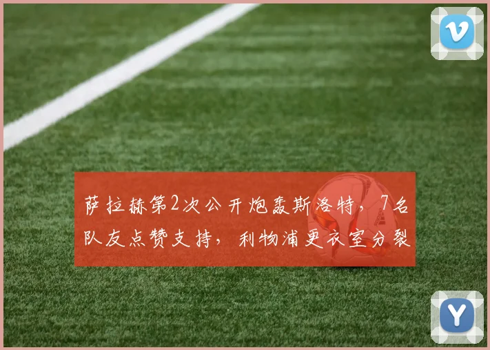 萨拉赫第2次公开炮轰斯洛特，7名队友点赞支持，利物浦更衣室分裂