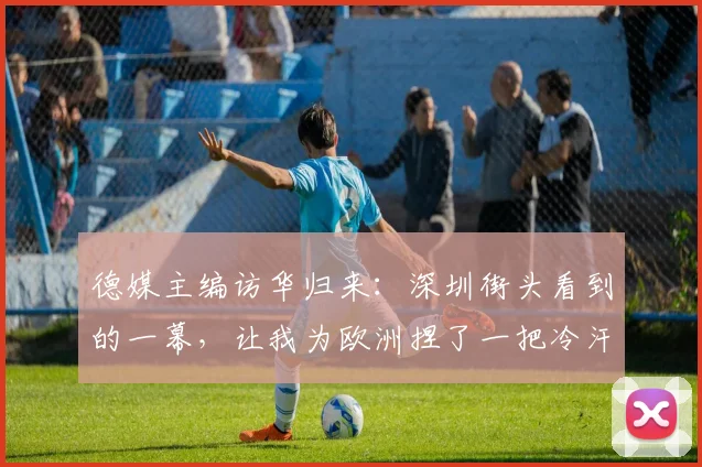 德媒主编访华归来：深圳街头看到的一幕，让我为欧洲捏了一把冷汗