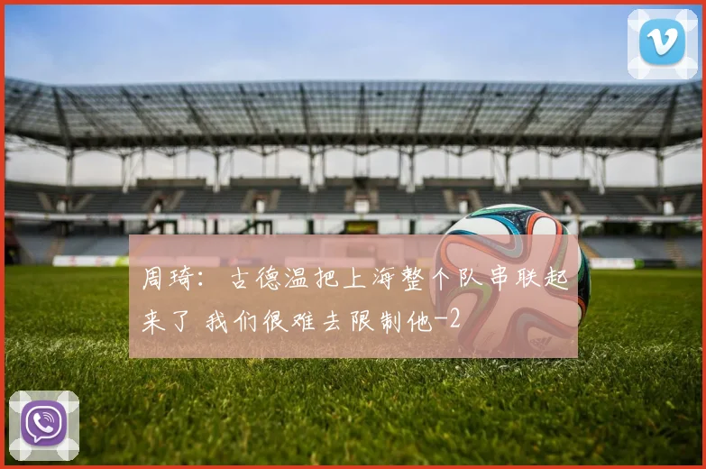 周琦：古德温把上海整个队串联起来了 我们很难去限制他