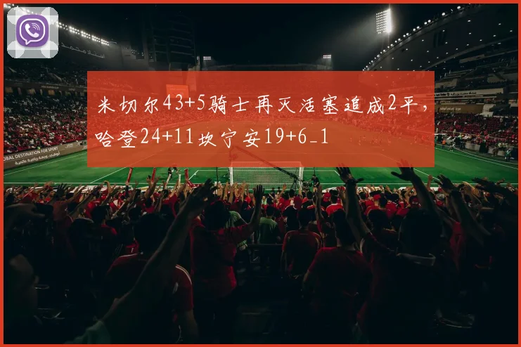 米切尔43+5骑士再灭活塞追成2平，哈登24+11坎宁安19+6_1