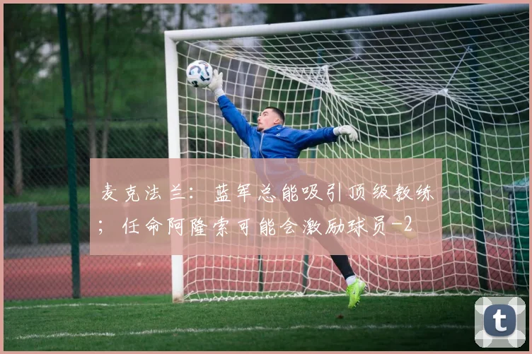 麦克法兰：蓝军总能吸引顶级教练；任命阿隆索可能会激励球员