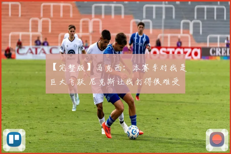 【完整版】马克西：本赛季对我是巨大飞跃 尼克斯让我打得很难受