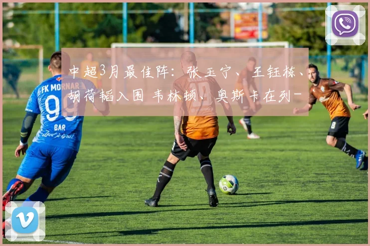 中超3月最佳阵：张玉宁、王钰栋、胡荷韬入围 韦林顿、奥斯卡在列