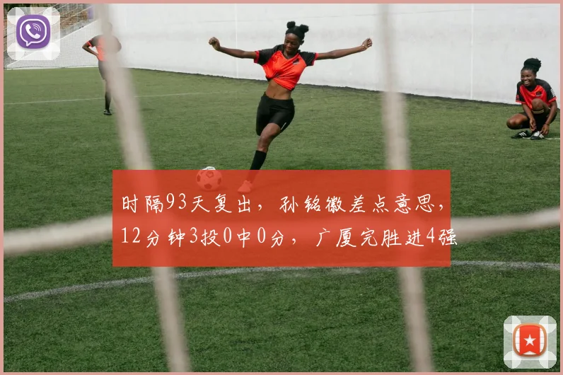 时隔93天复出，孙铭徽差点意思，12分钟3投0中0分，广厦完胜进4强