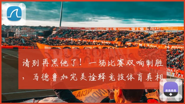 请别再黑他了！一场比赛双响制胜，马德鲁加完美诠释竞技体育真相_网易订阅