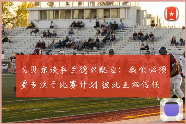 戈贝尔谈和兰德尔配合：我们必须要专注于比赛计划 彼此互相信任