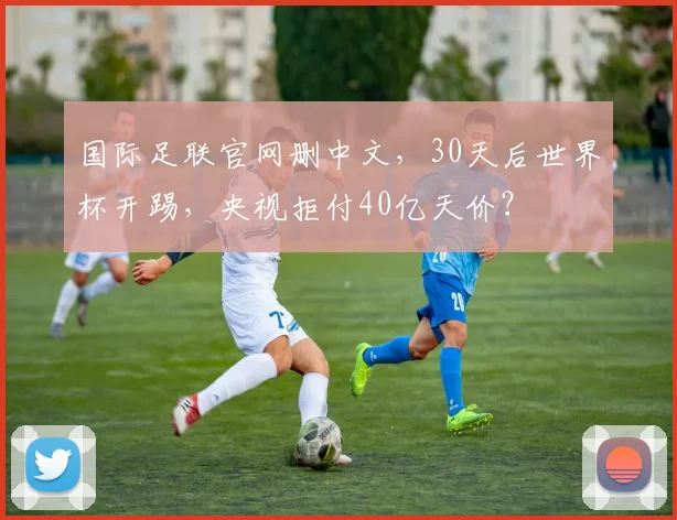 国际足联官网删中文，30天后世界杯开踢，央视拒付40亿天价？