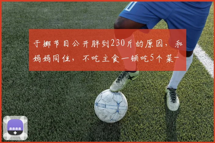 于娜节目公开胖到230斤的原因，和妈妈同住，不吃主食一顿吃5个菜