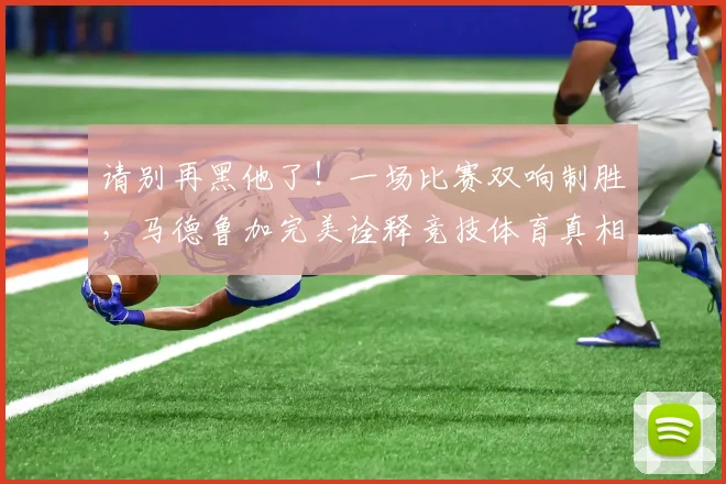 请别再黑他了！一场比赛双响制胜，马德鲁加完美诠释竞技体育真相_网易订阅