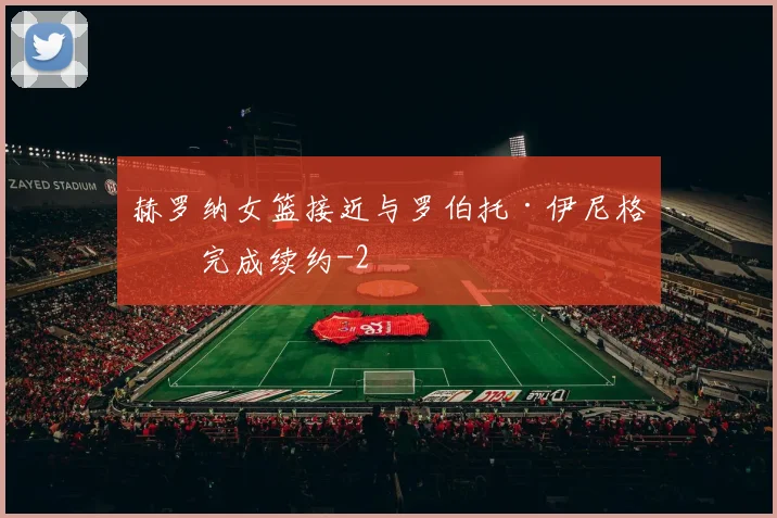 赫罗纳女篮接近与罗伯托·伊尼格斯完成续约