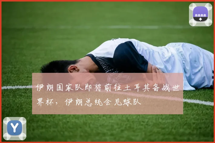 伊朗国家队即将前往土耳其备战世界杯，伊朗总统会见球队