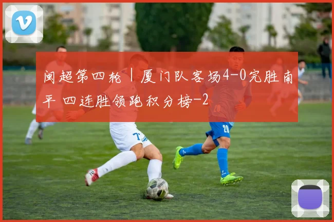 闽超第四轮｜厦门队客场4-0完胜南平 四连胜领跑积分榜