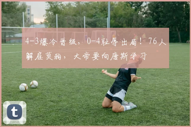 4-3爆冷晋级，0-4耻辱出局！76人解雇莫狗，大帝要向唐斯学习
