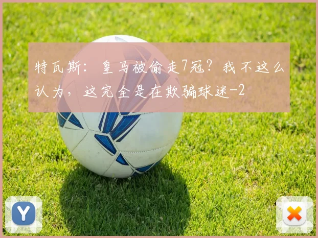 特瓦斯：皇马被偷走7冠？我不这么认为，这完全是在欺骗球迷