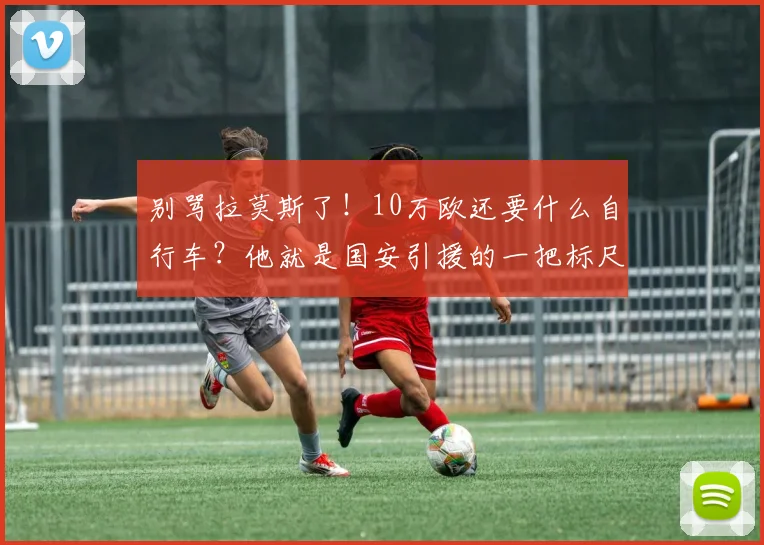 别骂拉莫斯了！10万欧还要什么自行车？他就是国安引援的一把标尺