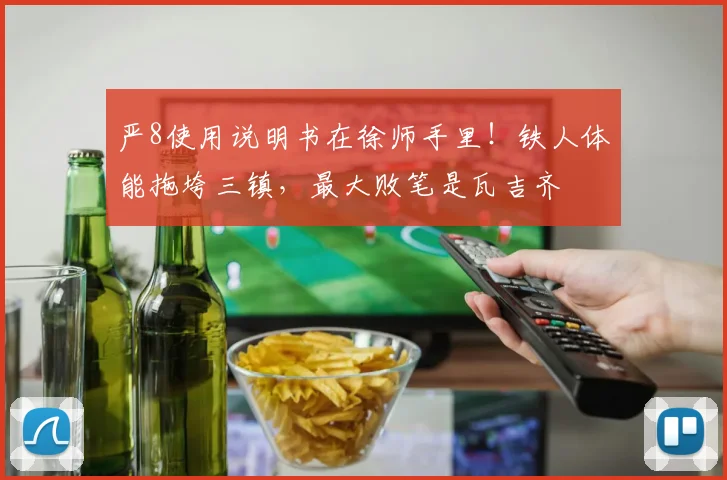 严8使用说明书在徐师手里！铁人体能拖垮三镇，最大败笔是瓦吉齐