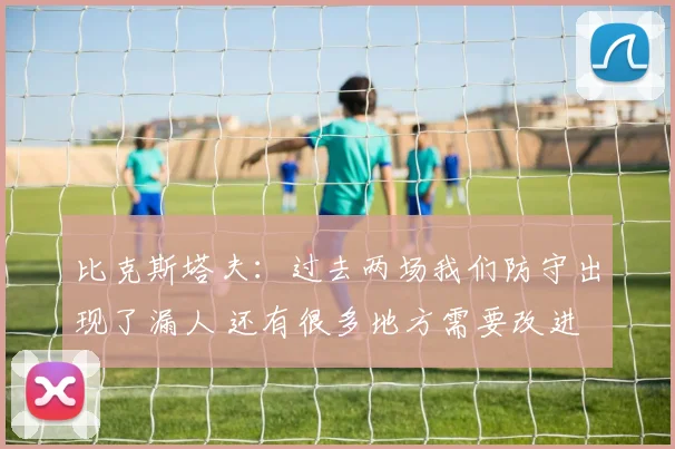 比克斯塔夫：过去两场我们防守出现了漏人 还有很多地方需要改进