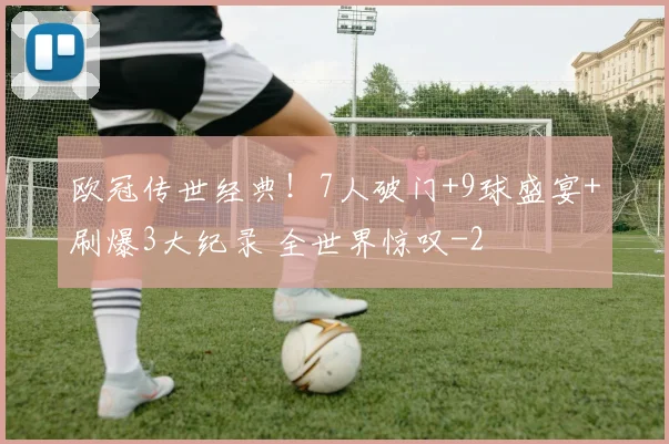 欧冠传世经典！7人破门+9球盛宴+刷爆3大纪录 全世界惊叹