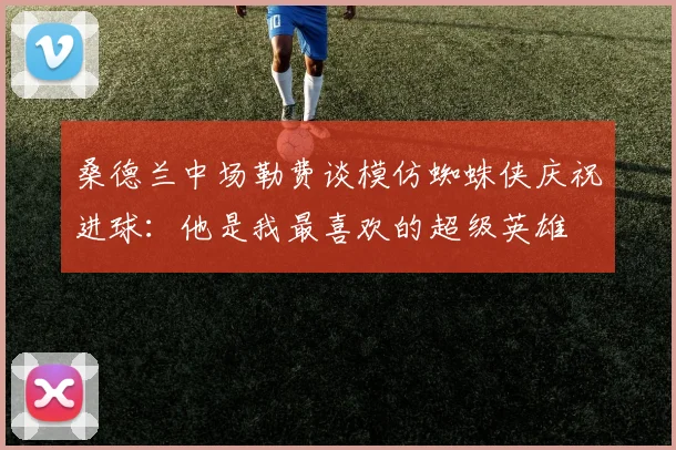 桑德兰中场勒费谈模仿蜘蛛侠庆祝进球：他是我最喜欢的超级英雄