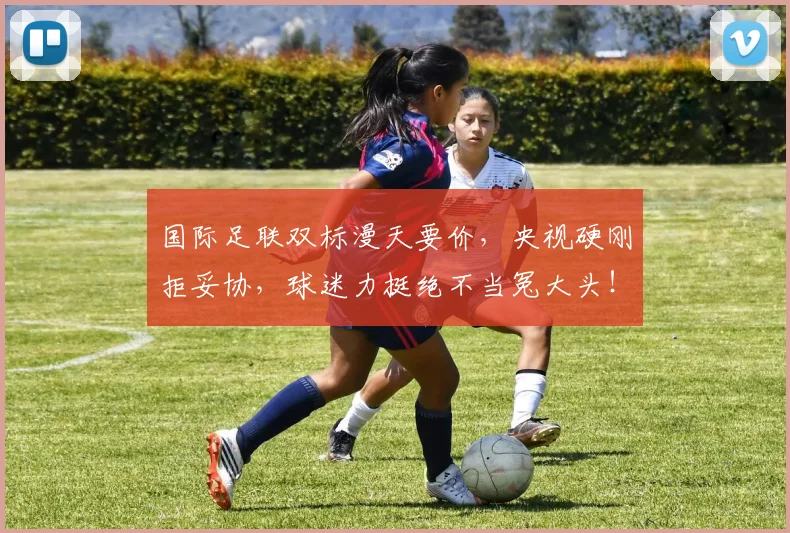 国际足联双标漫天要价,央视硬刚拒妥协,球迷力挺绝不当冤大头!