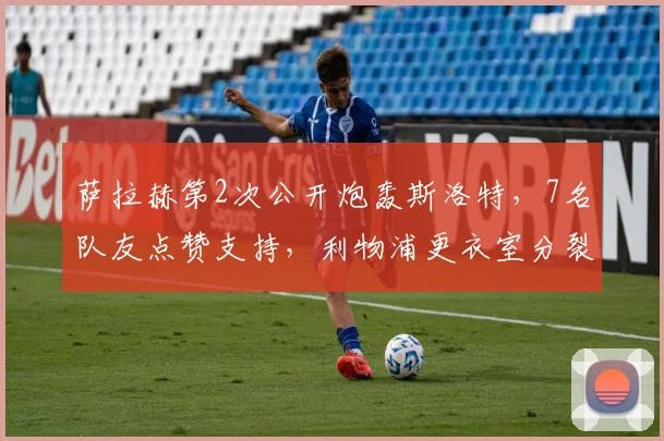 萨拉赫第2次公开炮轰斯洛特，7名队友点赞支持，利物浦更衣室分裂