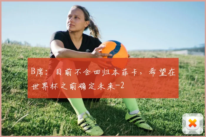 B席：目前不会回归本菲卡，希望在世界杯之前确定未来
