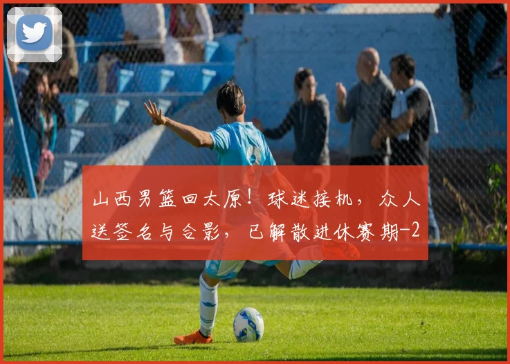 山西男篮回太原！球迷接机，众人送签名与合影，已解散进休赛期