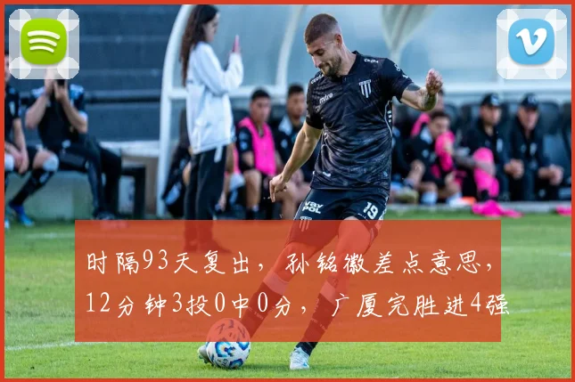 时隔93天复出，孙铭徽差点意思，12分钟3投0中0分，广厦完胜进4强