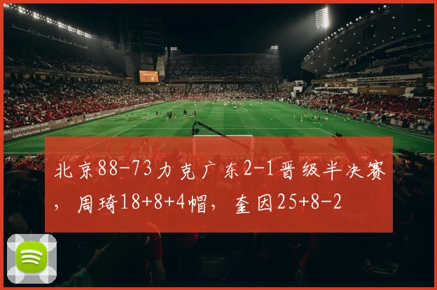北京88-73力克广东2-1晋级半决赛，周琦18+8+4帽，奎因25+8