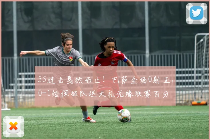 55连击戛然而止！巴萨全场0射正，0-1给保级队送大礼无缘联赛百分