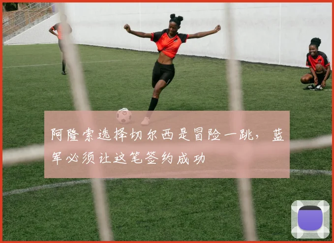 阿隆索选择切尔西是冒险一跳，蓝军必须让这笔签约成功
