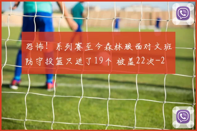 恐怖！系列赛至今森林狼面对文班防守投篮只进了19个 被盖22次