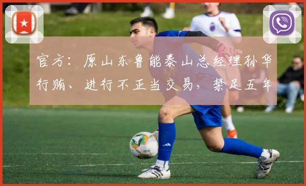 官方：原山东鲁能泰山总经理孙华行贿、进行不正当交易，禁足五年
