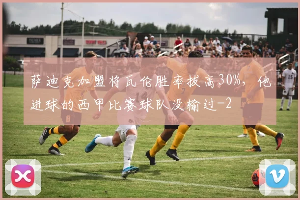 萨迪克加盟将瓦伦胜率拔高30%，他进球的西甲比赛球队没输过
