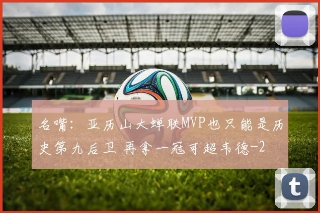 名嘴：亚历山大蝉联MVP也只能是历史第九后卫 再拿一冠可超韦德