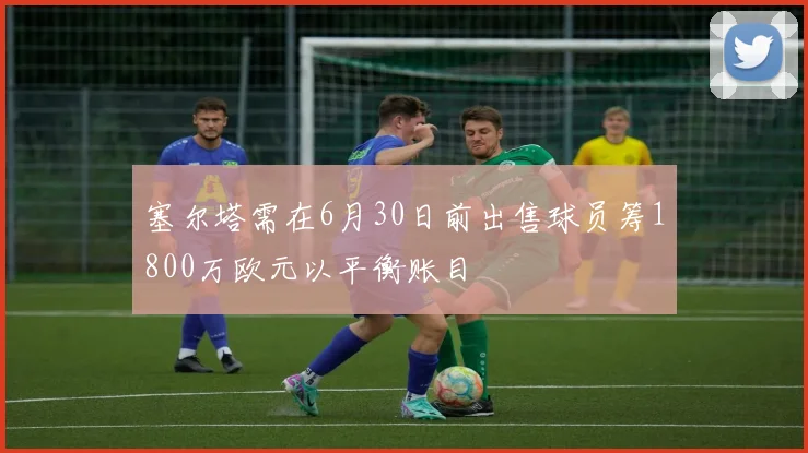 塞尔塔需在6月30日前出售球员筹1800万欧元以平衡账目