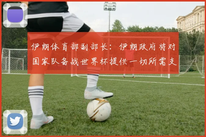 伊朗体育部副部长：伊朗政府将对国家队备战世界杯提供一切所需支持