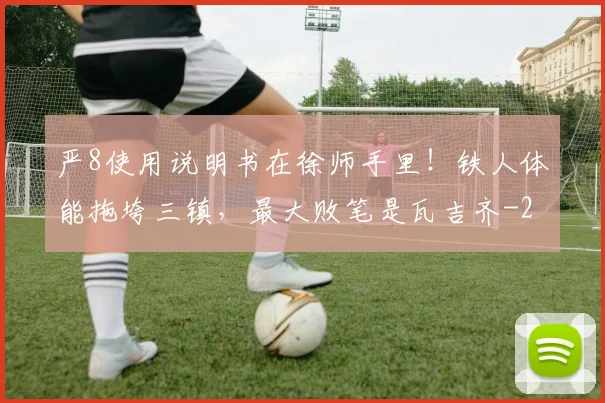 严8使用说明书在徐师手里！铁人体能拖垮三镇，最大败笔是瓦吉齐