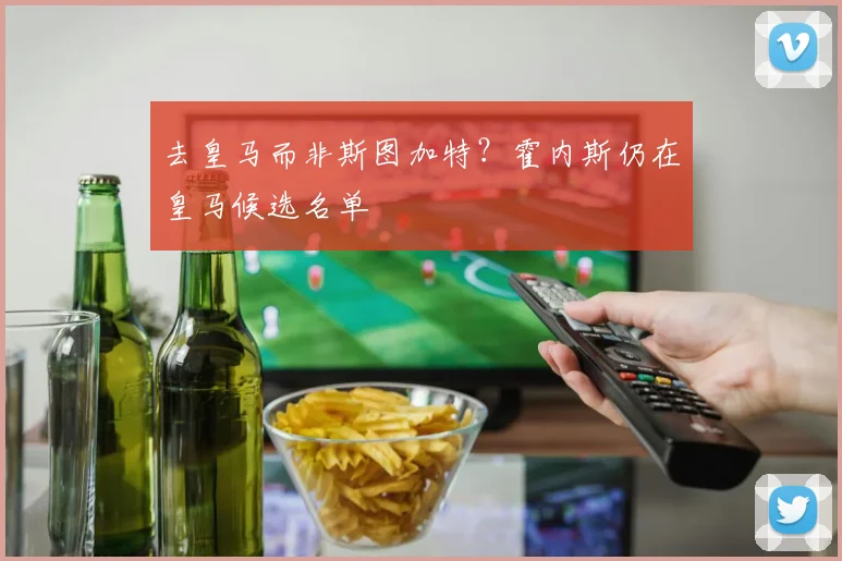 去皇马而非斯图加特？霍内斯仍在皇马候选名单