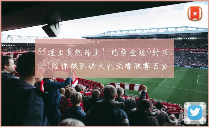 55连击戛然而止！巴萨全场0射正，0-1给保级队送大礼无缘联赛百分