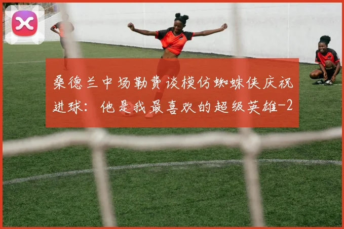 桑德兰中场勒费谈模仿蜘蛛侠庆祝进球：他是我最喜欢的超级英雄