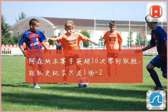 阿森纳本赛季英超16次零封取胜，距队史纪录只差1场