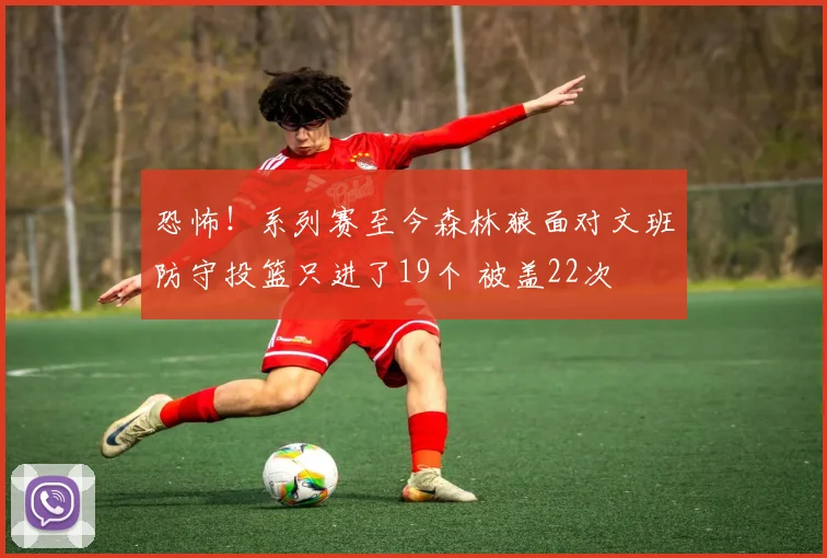 恐怖！系列赛至今森林狼面对文班防守投篮只进了19个 被盖22次