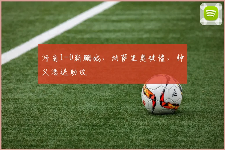 河南1-0新鹏城，纳萨里奥破僵，钟义浩送助攻