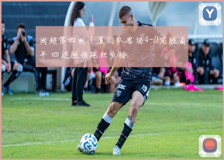 闽超第四轮｜厦门队客场4-0完胜南平 四连胜领跑积分榜