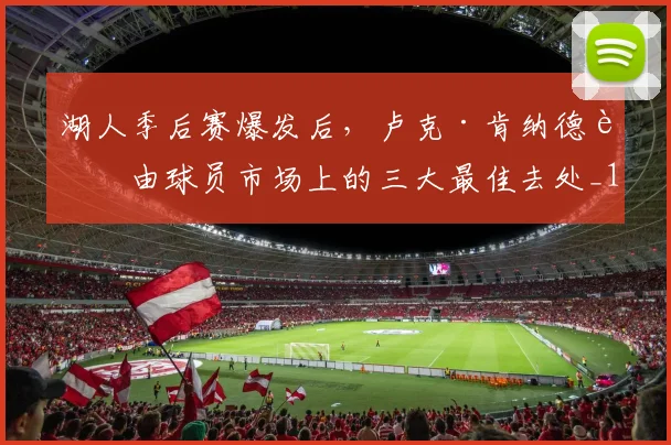 湖人季后赛爆发后，卢克·肯纳德自由球员市场上的三大最佳去处_1
