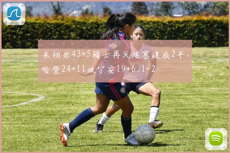 米切尔43+5骑士再灭活塞追成2平，哈登24+11坎宁安19+6_1