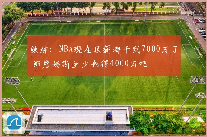 铁林：NBA现在顶薪都干到7000万了 那詹姆斯至少也得4000万吧