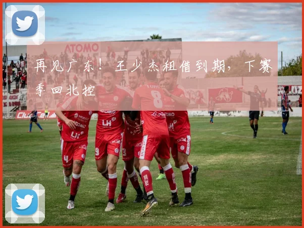 再见广东！王少杰租借到期，下赛季回北控